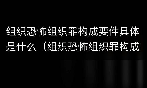 组织恐怖组织罪构成要件具体是什么（组织恐怖组织罪构成要件具体是什么）