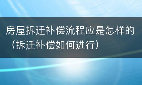 房屋拆迁补偿流程应是怎样的（拆迁补偿如何进行）