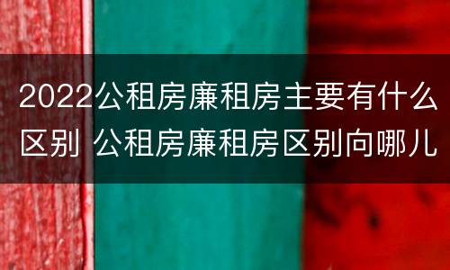2022公租房廉租房主要有什么区别 公租房廉租房区别向哪儿申请