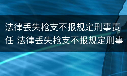 法律丢失枪支不报规定刑事责任 法律丢失枪支不报规定刑事责任怎么办