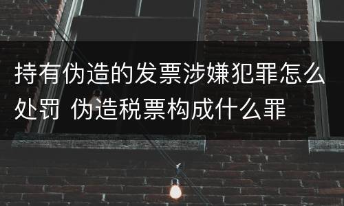 持有伪造的发票涉嫌犯罪怎么处罚 伪造税票构成什么罪