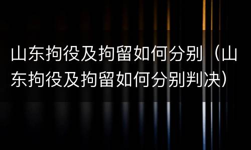 山东拘役及拘留如何分别（山东拘役及拘留如何分别判决）