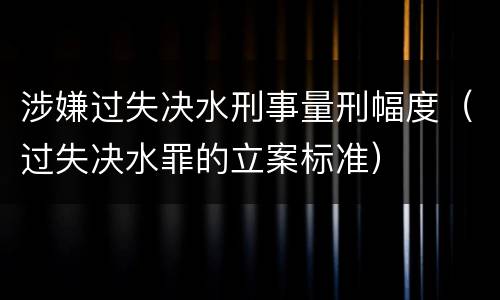 涉嫌过失决水刑事量刑幅度（过失决水罪的立案标准）
