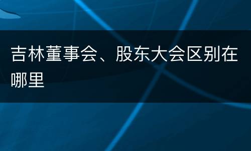 吉林董事会、股东大会区别在哪里