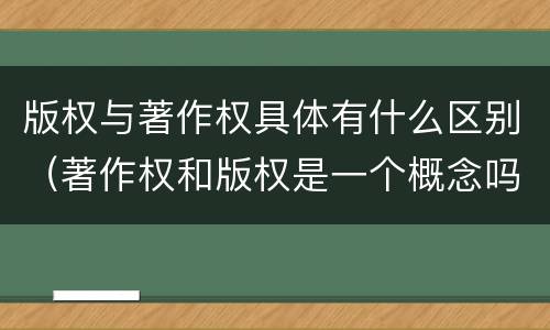 版权与著作权具体有什么区别（著作权和版权是一个概念吗）