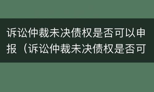 诉讼仲裁未决债权是否可以申报（诉讼仲裁未决债权是否可以申报破产清算）