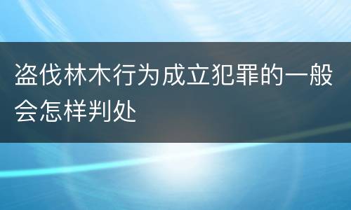 盗伐林木行为成立犯罪的一般会怎样判处