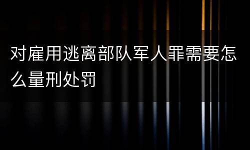 对雇用逃离部队军人罪需要怎么量刑处罚