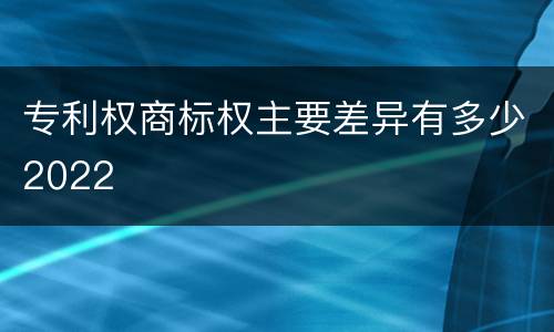 专利权商标权主要差异有多少2022