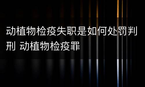 动植物检疫失职是如何处罚判刑 动植物检疫罪
