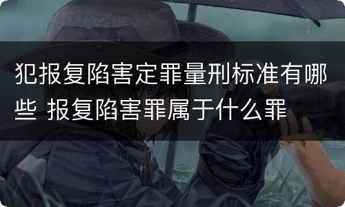 犯报复陷害定罪量刑标准有哪些 报复陷害罪属于什么罪
