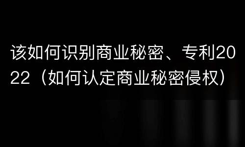 该如何识别商业秘密、专利2022（如何认定商业秘密侵权）