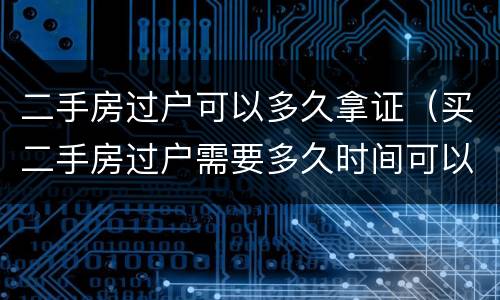 二手房过户可以多久拿证（买二手房过户需要多久时间可以拿证）