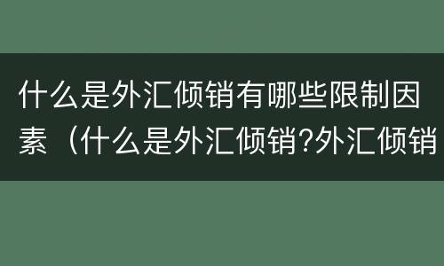 什么是外汇倾销有哪些限制因素（什么是外汇倾销?外汇倾销为什么能扩大出口、限制进口?）