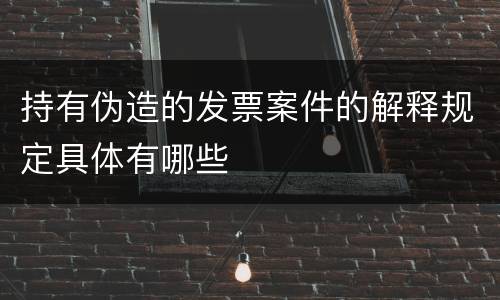 持有伪造的发票案件的解释规定具体有哪些