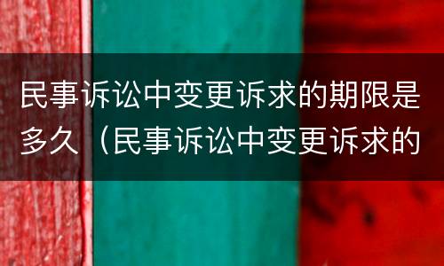 民事诉讼中变更诉求的期限是多久（民事诉讼中变更诉求的期限是多久内）