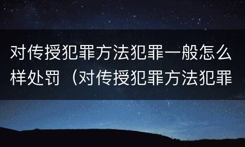 对传授犯罪方法犯罪一般怎么样处罚（对传授犯罪方法犯罪一般怎么样处罚呢）