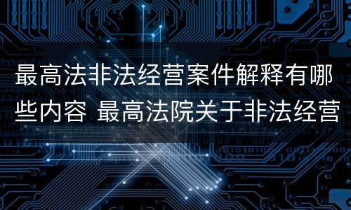 最高法非法经营案件解释有哪些内容 最高法院关于非法经营罪司法解释