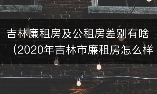 吉林廉租房及公租房差别有啥（2020年吉林市廉租房怎么样）