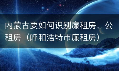 内蒙古要如何识别廉租房、公租房（呼和浩特市廉租房）