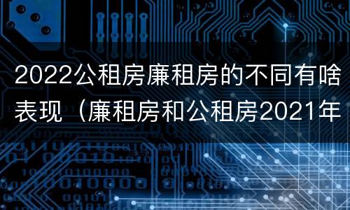 2022公租房廉租房的不同有啥表现（廉租房和公租房2021年最新通知）