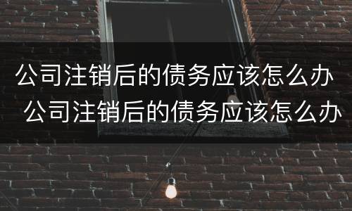 公司注销后的债务应该怎么办 公司注销后的债务应该怎么办理