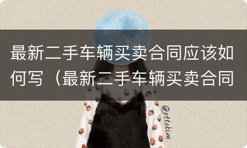 最新二手车辆买卖合同应该如何写（最新二手车辆买卖合同应该如何写才正确）