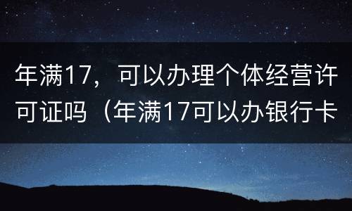 年满17，可以办理个体经营许可证吗（年满17可以办银行卡吗）