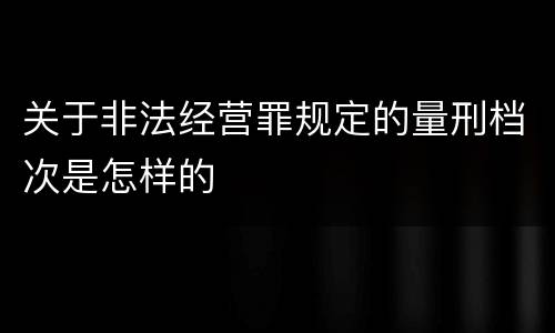 关于非法经营罪规定的量刑档次是怎样的