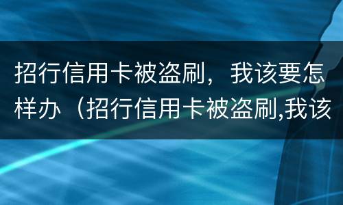 招行信用卡被盗刷，我该要怎样办（招行信用卡被盗刷,我该要怎样办呢）