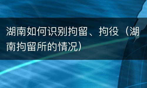 湖南如何识别拘留、拘役（湖南拘留所的情况）