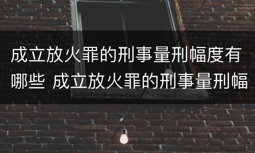 成立放火罪的刑事量刑幅度有哪些 成立放火罪的刑事量刑幅度有哪些要求