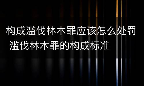 构成滥伐林木罪应该怎么处罚 滥伐林木罪的构成标准