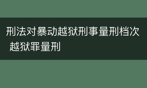刑法对暴动越狱刑事量刑档次 越狱罪量刑