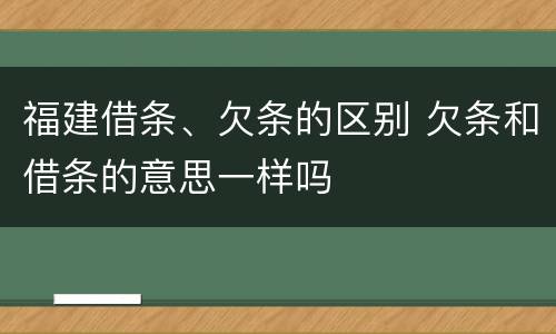 福建借条、欠条的区别 欠条和借条的意思一样吗