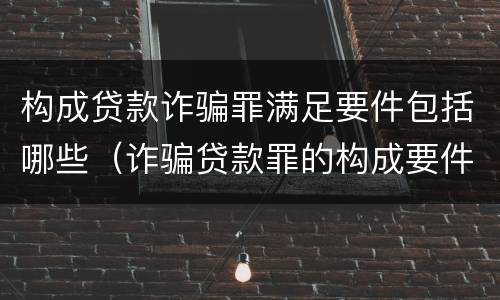 构成贷款诈骗罪满足要件包括哪些（诈骗贷款罪的构成要件）