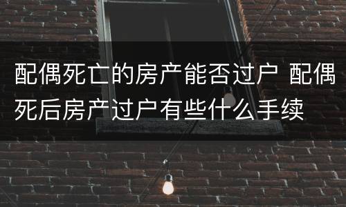 配偶死亡的房产能否过户 配偶死后房产过户有些什么手续
