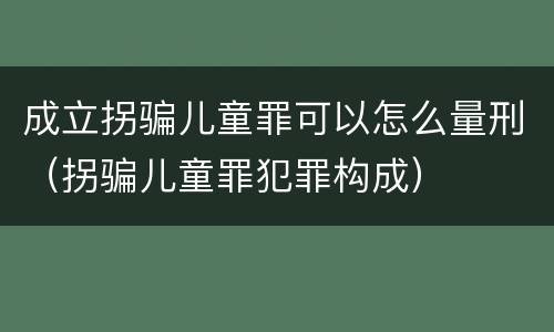 成立拐骗儿童罪可以怎么量刑（拐骗儿童罪犯罪构成）