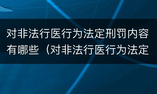 对非法行医行为法定刑罚内容有哪些（对非法行医行为法定刑罚内容有哪些规定）