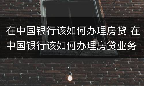 在中国银行该如何办理房贷 在中国银行该如何办理房贷业务