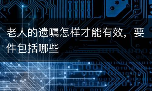 老人的遗嘱怎样才能有效，要件包括哪些