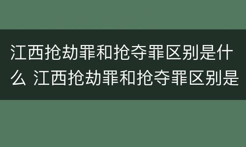 江西抢劫罪和抢夺罪区别是什么 江西抢劫罪和抢夺罪区别是什么意思