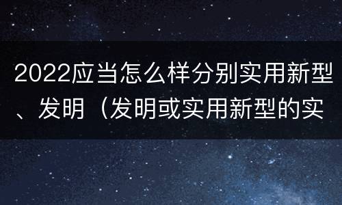 2022应当怎么样分别实用新型、发明（发明或实用新型的实用性）