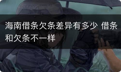 海南借条欠条差异有多少 借条和欠条不一样