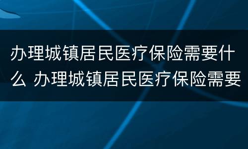 办理城镇居民医疗保险需要什么 办理城镇居民医疗保险需要什么手续