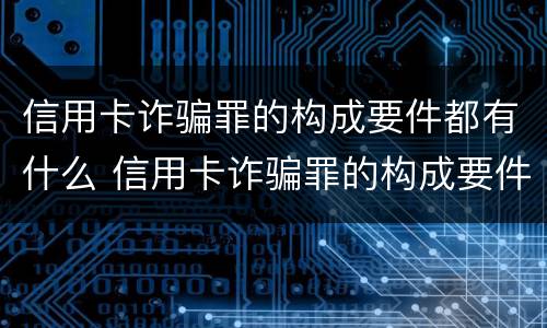 信用卡诈骗罪的构成要件都有什么 信用卡诈骗罪的构成要件都有什么内容