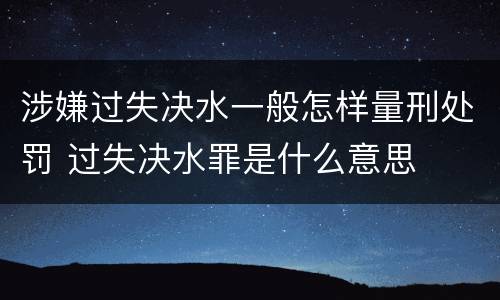 涉嫌过失决水一般怎样量刑处罚 过失决水罪是什么意思