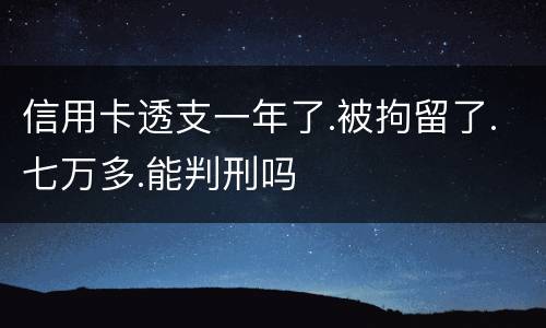 信用卡透支一年了.被拘留了.七万多.能判刑吗