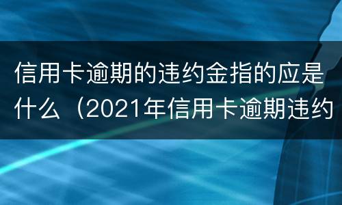 信用卡逾期的违约金指的应是什么（2021年信用卡逾期违约金怎么算）