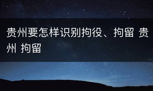 贵州要怎样识别拘役、拘留 贵州 拘留